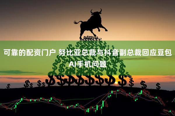 可靠的配资门户 努比亚总裁与抖音副总裁回应豆包AI手机问题