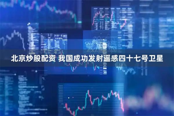 北京炒股配资 我国成功发射遥感四十七号卫星
