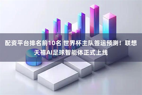 配资平台排名前10名 世界杯主队签运预测！联想天禧AI足球智能体正式上线