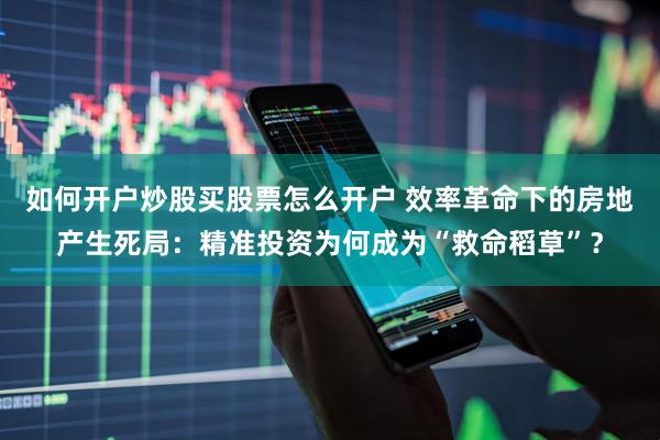 如何开户炒股买股票怎么开户 效率革命下的房地产生死局：精准投资为何成为“救命稻草”？