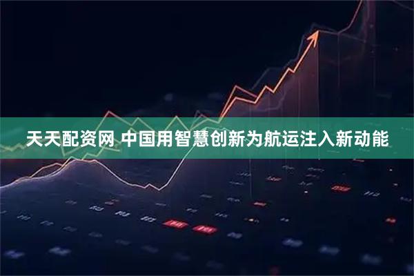 天天配资网 中国用智慧创新为航运注入新动能