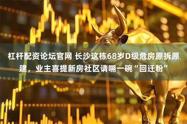 杠杆配资论坛官网 长沙这栋68岁D级危房原拆原建，业主喜提新房社区请嗍一碗“回迁粉”