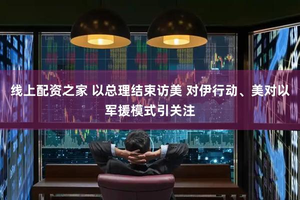 线上配资之家 以总理结束访美 对伊行动、美对以军援模式引关注