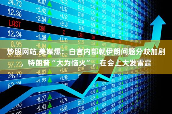 炒股网站 美媒爆：白宫内部就伊朗问题分歧加剧，特朗普“大为恼火”，在会上大发雷霆
