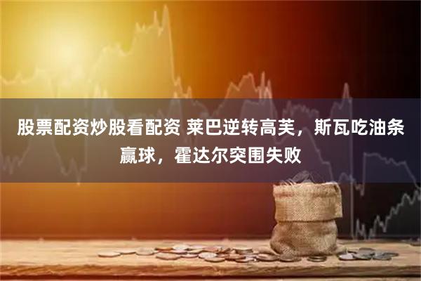 股票配资炒股看配资 莱巴逆转高芙，斯瓦吃油条赢球，霍达尔突围失败
