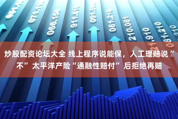 炒股配资论坛大全 线上程序说能保，人工理赔说“不” 太平洋产险“通融性赔付” 后拒绝再赔